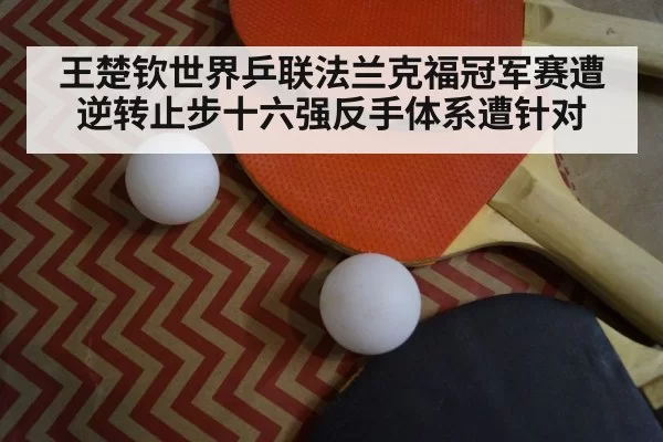 王楚钦世界乒联法兰克福冠军赛遭逆转止步十六强反手体系遭针对