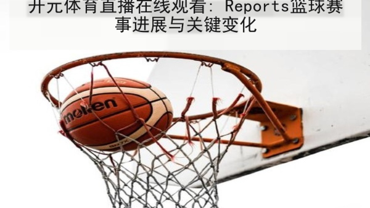 开元体育直播在线观看: Reports篮球赛事进展与关键变化