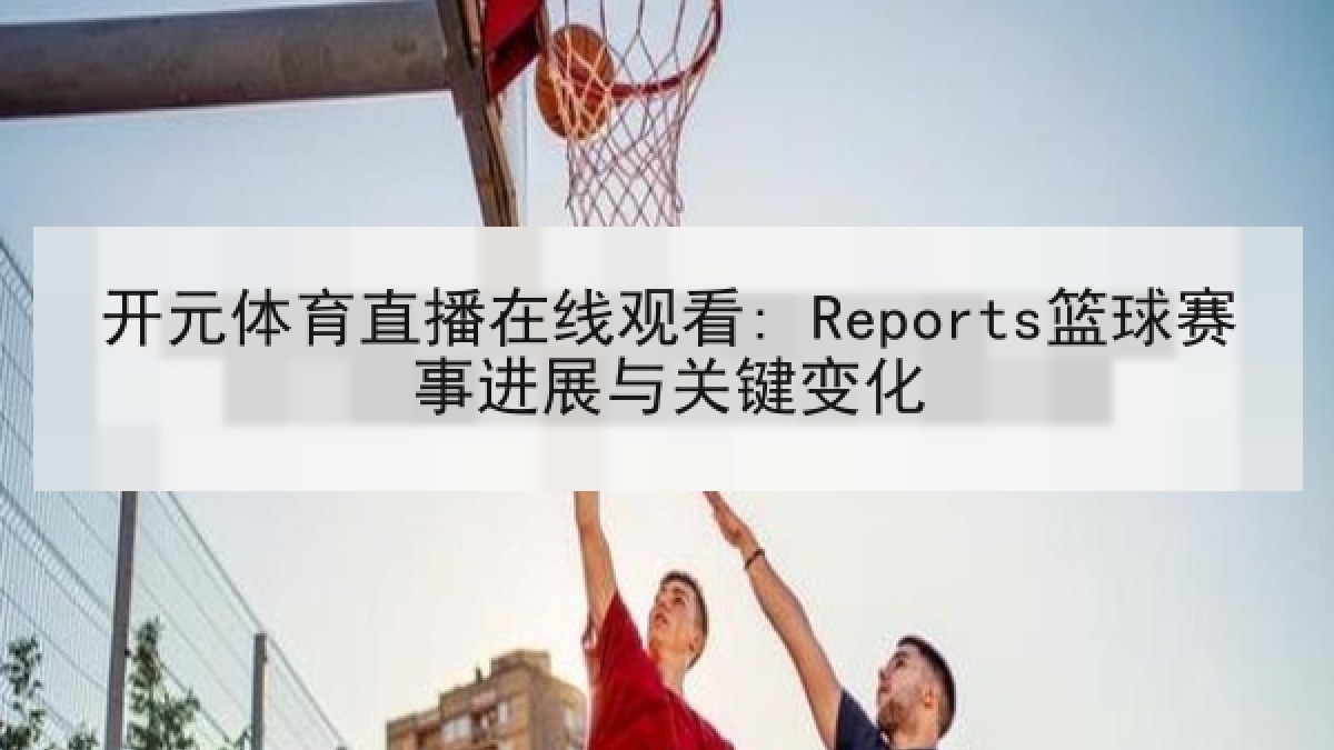 开元体育直播在线观看: Reports篮球赛事进展与关键变化