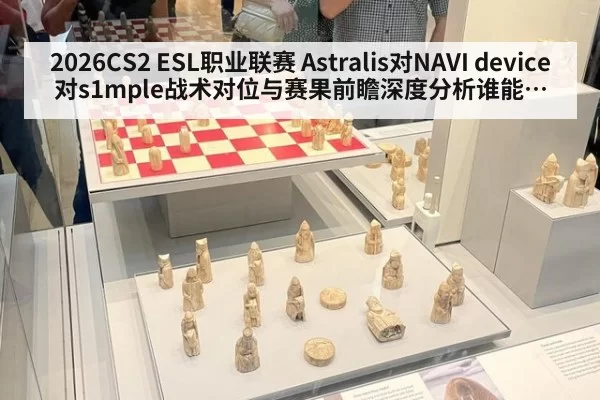 2026CS2 ESL职业联赛 Astralis对NAVI device对s1mple战术对位与赛果前瞻深度分析谁能赢下关键残局