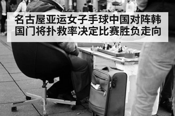 名古屋亚运女子手球中国对阵韩国门将扑救率决定比赛胜负走向